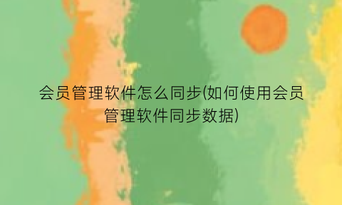 会员管理软件怎么同步(如何使用会员管理软件同步数据)