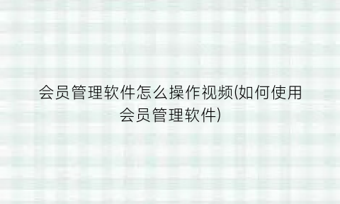 会员管理软件怎么操作视频(如何使用会员管理软件)