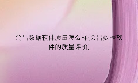 会昌数据软件质量怎么样(会昌数据软件的质量评价)