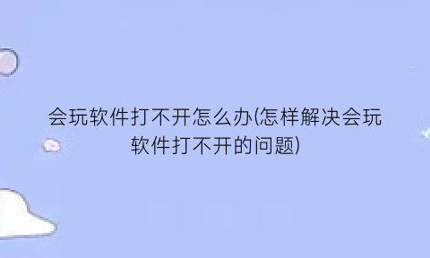 “会玩软件打不开怎么办(怎样解决会玩软件打不开的问题)