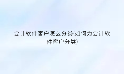 “会计软件客户怎么分类(如何为会计软件客户分类)