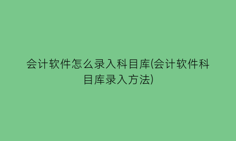 会计软件怎么录入科目库(会计软件科目库录入方法)