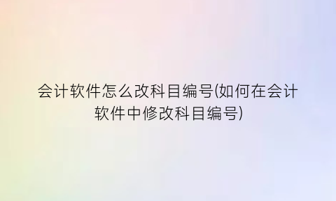 会计软件怎么改科目编号(如何在会计软件中修改科目编号)