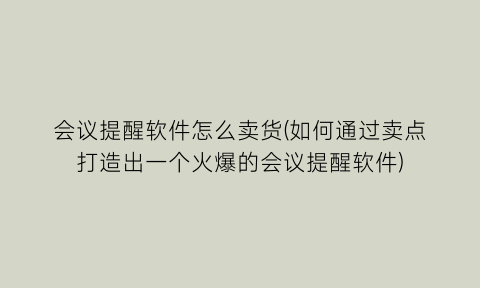 会议提醒软件怎么卖货(如何通过卖点打造出一个火爆的会议提醒软件)