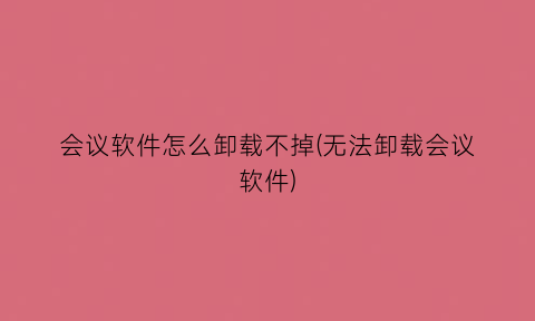 会议软件怎么卸载不掉(无法卸载会议软件)