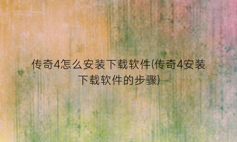传奇4怎么安装下载软件(传奇4安装下载软件的步骤)