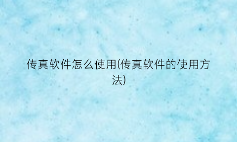 传真软件怎么使用(传真软件的使用方法)