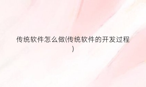 “传统软件怎么做(传统软件的开发过程)