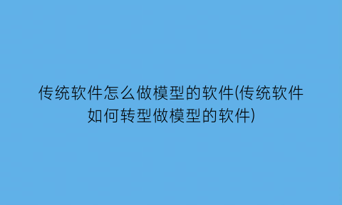 传统软件怎么做模型的软件(传统软件如何转型做模型的软件)