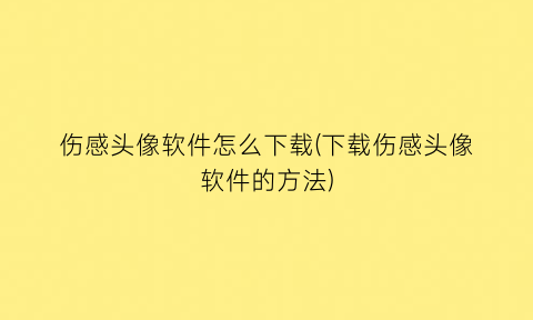 伤感头像软件怎么下载(下载伤感头像软件的方法)