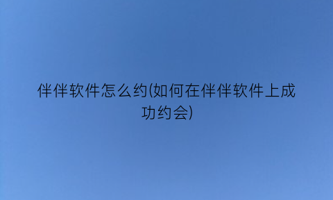 伴伴软件怎么约(如何在伴伴软件上成功约会)