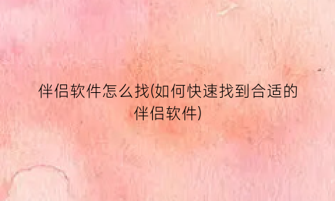 伴侣软件怎么找(如何快速找到合适的伴侣软件)