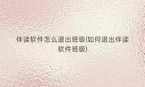 伴读软件怎么退出班级(如何退出伴读软件班级)