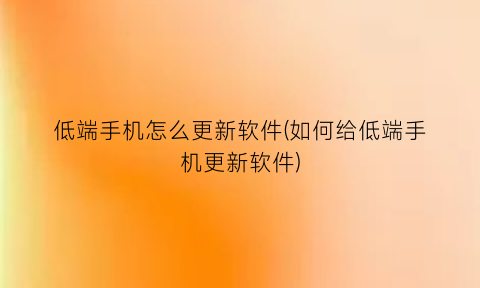 低端手机怎么更新软件(如何给低端手机更新软件)