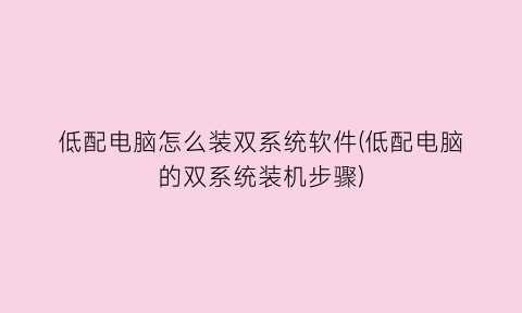 “低配电脑怎么装双系统软件(低配电脑的双系统装机步骤)