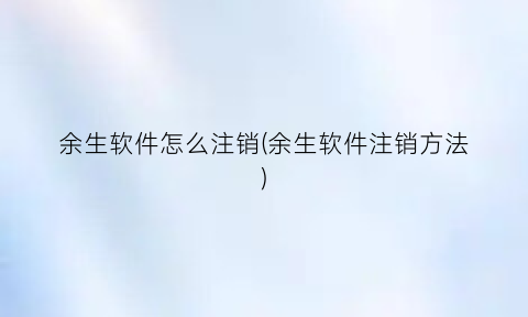 “余生软件怎么注销(余生软件注销方法)