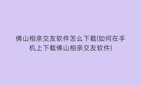 佛山相亲交友软件怎么下载(如何在手机上下载佛山相亲交友软件)