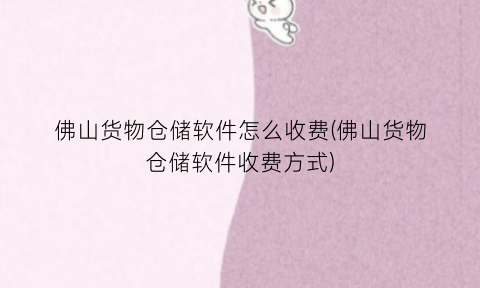 “佛山货物仓储软件怎么收费(佛山货物仓储软件收费方式)