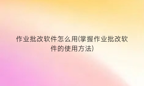 “作业批改软件怎么用(掌握作业批改软件的使用方法)
