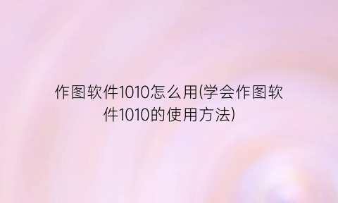 “作图软件1010怎么用(学会作图软件1010的使用方法)