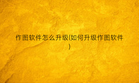 作图软件怎么升级(如何升级作图软件)