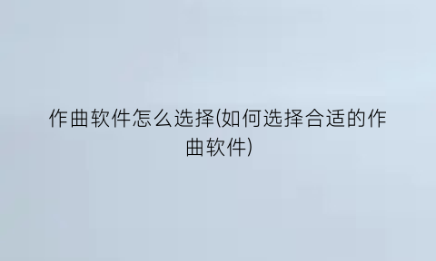 作曲软件怎么选择(如何选择合适的作曲软件)