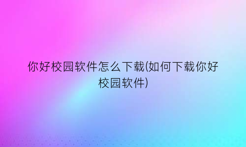 “你好校园软件怎么下载(如何下载你好校园软件)
