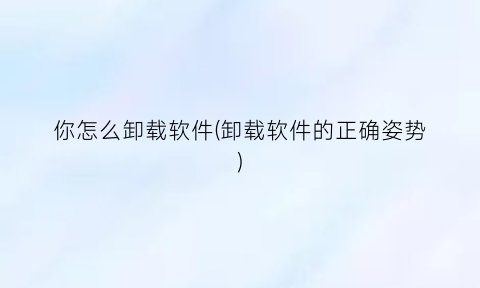 “你怎么卸载软件(卸载软件的正确姿势)