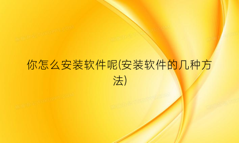 你怎么安装软件呢(安装软件的几种方法)