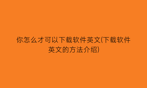 “你怎么才可以下载软件英文(下载软件英文的方法介绍)