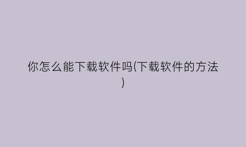 “你怎么能下载软件吗(下载软件的方法)