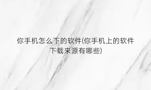 你手机怎么下的软件(你手机上的软件下载来源有哪些)