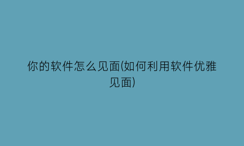 “你的软件怎么见面(如何利用软件优雅见面)