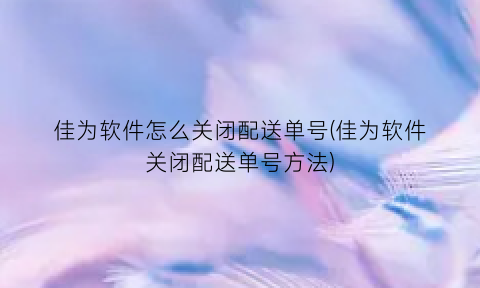 “佳为软件怎么关闭配送单号(佳为软件关闭配送单号方法)