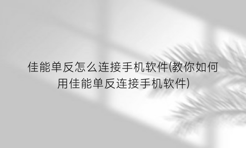 “佳能单反怎么连接手机软件(教你如何用佳能单反连接手机软件)