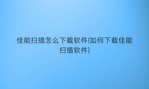 “佳能扫描怎么下载软件(如何下载佳能扫描软件)