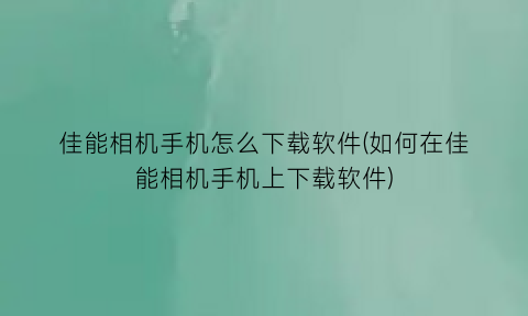 佳能相机手机怎么下载软件(如何在佳能相机手机上下载软件)