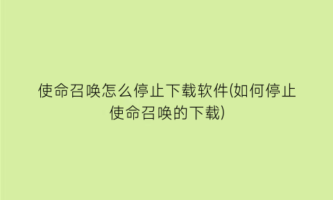 “使命召唤怎么停止下载软件(如何停止使命召唤的下载)
