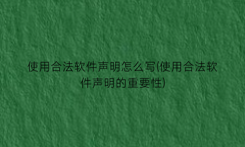 “使用合法软件声明怎么写(使用合法软件声明的重要性)