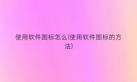 “使用软件图标怎么(使用软件图标的方法)