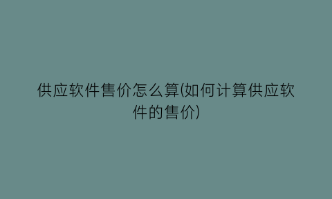 “供应软件售价怎么算(如何计算供应软件的售价)