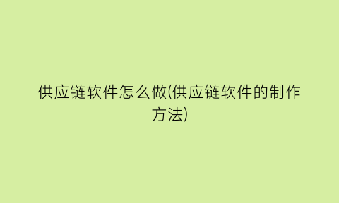 供应链软件怎么做(供应链软件的制作方法)