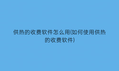 供热的收费软件怎么用(如何使用供热的收费软件)