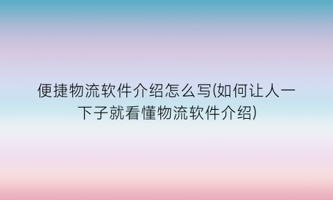 “便捷物流软件介绍怎么写(如何让人一下子就看懂物流软件介绍)