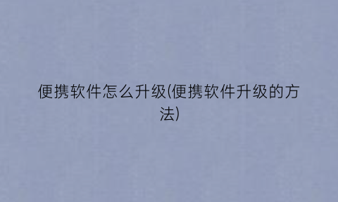 便携软件怎么升级(便携软件升级的方法)