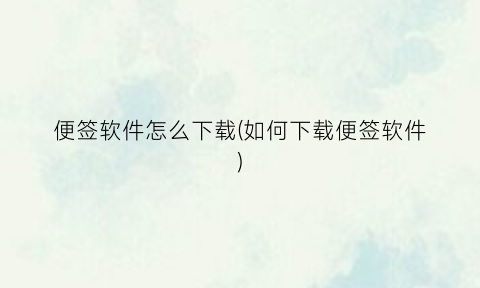 便签软件怎么下载(如何下载便签软件)