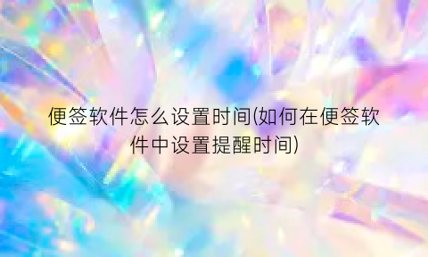 “便签软件怎么设置时间(如何在便签软件中设置提醒时间)