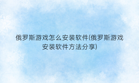 俄罗斯游戏怎么安装软件(俄罗斯游戏安装软件方法分享)