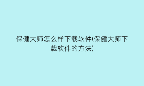 保健大师怎么样下载软件(保健大师下载软件的方法)