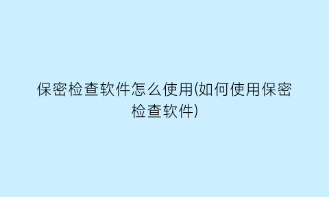 保密检查软件怎么使用(如何使用保密检查软件)